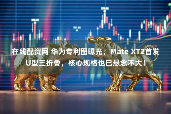 在线配资网 华为专利图曝光，Mate XT2首发U型三折叠，核心规格也已悬念不大！
